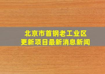 北京市首钢老工业区更新项目最新消息新闻