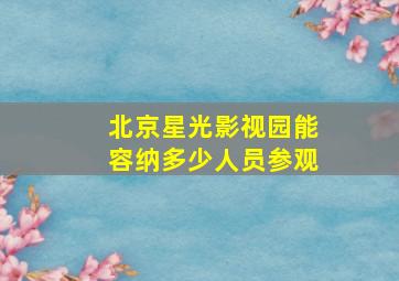 北京星光影视园能容纳多少人员参观