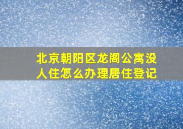 北京朝阳区龙阁公寓没人住怎么办理居住登记