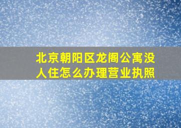 北京朝阳区龙阁公寓没人住怎么办理营业执照