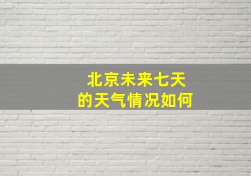 北京未来七天的天气情况如何