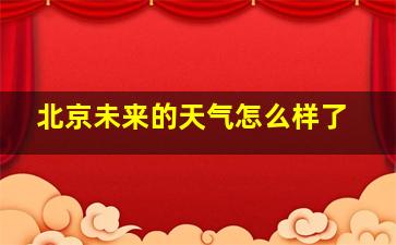 北京未来的天气怎么样了