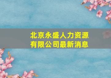 北京永盛人力资源有限公司最新消息