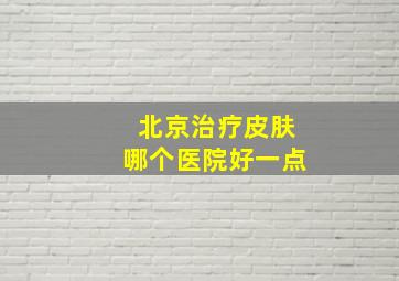 北京治疗皮肤哪个医院好一点