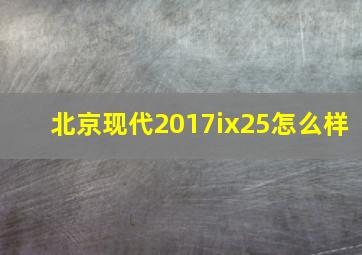 北京现代2017ix25怎么样