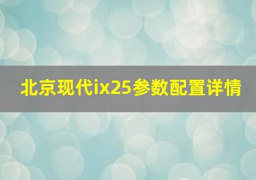 北京现代ix25参数配置详情