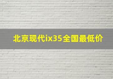 北京现代ix35全国最低价