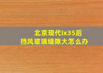 北京现代ix35后挡风玻璃缝隙大怎么办