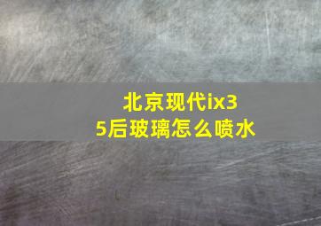 北京现代ix35后玻璃怎么喷水