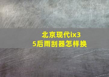 北京现代ix35后雨刮器怎样换