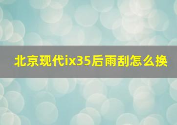 北京现代ix35后雨刮怎么换