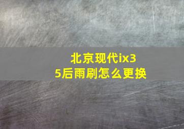 北京现代ix35后雨刷怎么更换