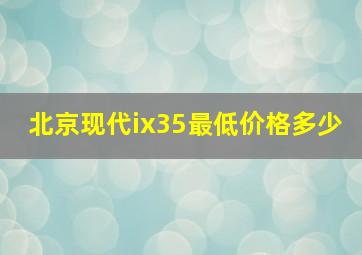 北京现代ix35最低价格多少