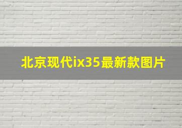 北京现代ix35最新款图片