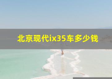 北京现代ix35车多少钱