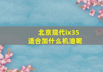 北京现代ix35适合加什么机油呢