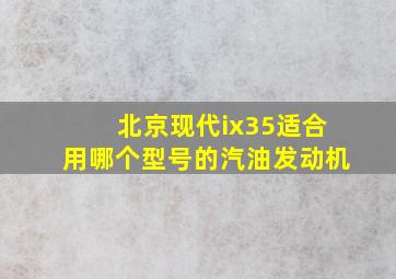 北京现代ix35适合用哪个型号的汽油发动机