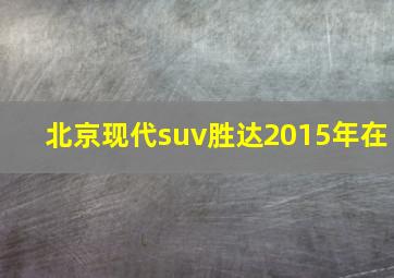 北京现代suv胜达2015年在