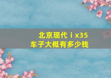 北京现代ⅰx35车子大概有多少钱