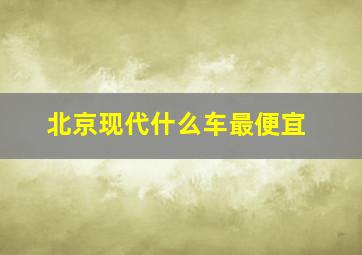 北京现代什么车最便宜