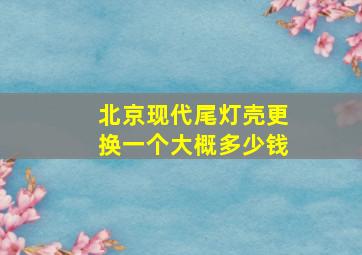 北京现代尾灯壳更换一个大概多少钱