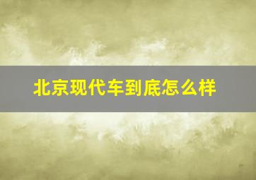 北京现代车到底怎么样