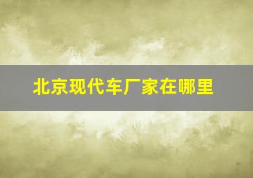 北京现代车厂家在哪里