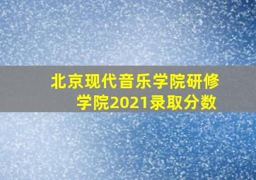 北京现代音乐学院研修学院2021录取分数