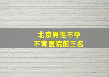 北京男性不孕不育医院前三名