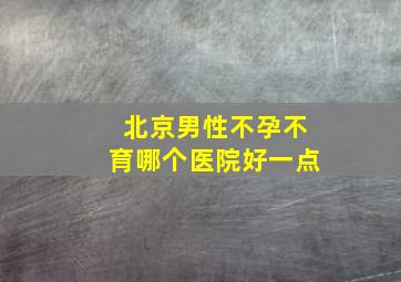 北京男性不孕不育哪个医院好一点