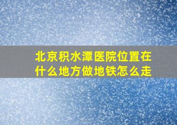 北京积水潭医院位置在什么地方做地铁怎么走