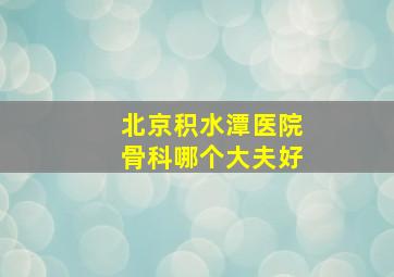 北京积水潭医院骨科哪个大夫好