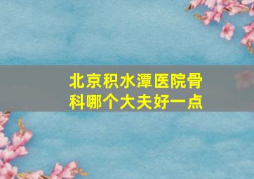 北京积水潭医院骨科哪个大夫好一点