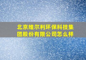 北京维尔利环保科技集团股份有限公司怎么样