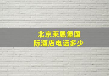 北京莱恩堡国际酒店电话多少