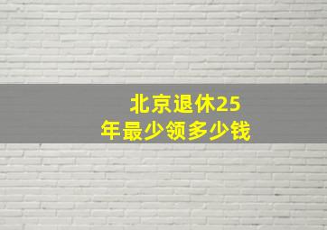 北京退休25年最少领多少钱