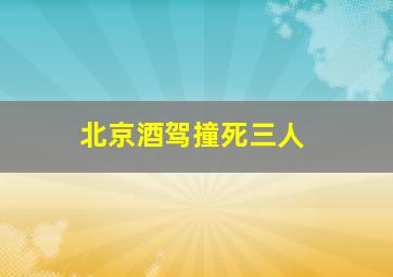 北京酒驾撞死三人