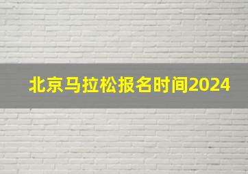 北京马拉松报名时间2024