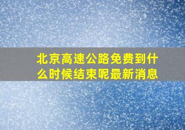 北京高速公路免费到什么时候结束呢最新消息