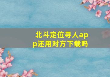 北斗定位寻人app还用对方下载吗