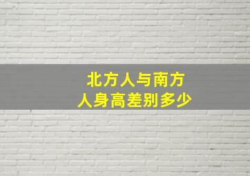 北方人与南方人身高差别多少