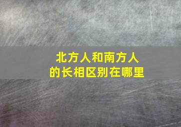 北方人和南方人的长相区别在哪里