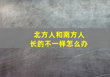 北方人和南方人长的不一样怎么办