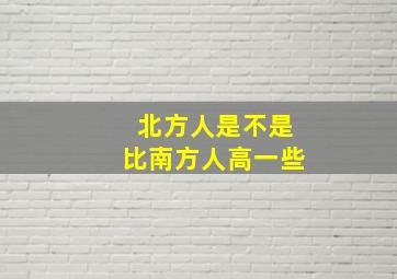 北方人是不是比南方人高一些