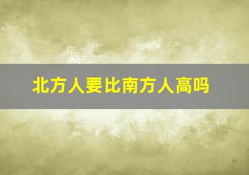 北方人要比南方人高吗