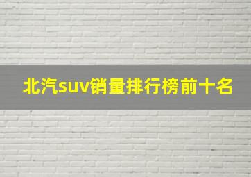 北汽suv销量排行榜前十名