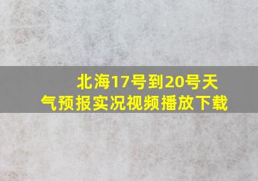 北海17号到20号天气预报实况视频播放下载