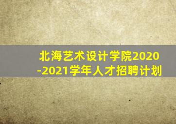 北海艺术设计学院2020-2021学年人才招聘计划