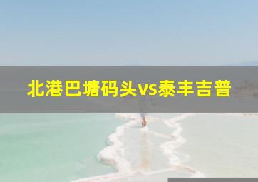 北港巴塘码头vs泰丰吉普