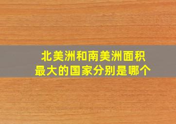 北美洲和南美洲面积最大的国家分别是哪个